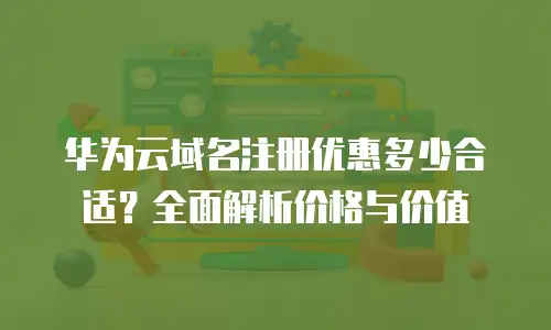 华为云域名注册优惠多少合适？全面解析价格与价值