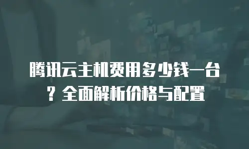 腾讯云主机费用多少钱一台？全面解析价格与配置