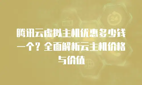 腾讯云虚拟主机优惠多少钱一个？全面解析云主机价格与价值