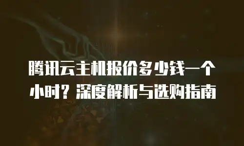 腾讯云主机报价多少钱一个小时？深度解析与选购指南