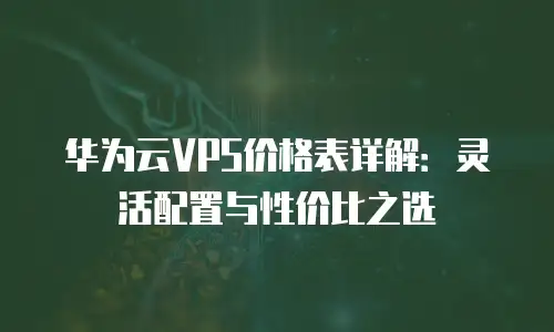 华为云VPS价格表详解：灵活配置与性价比之选