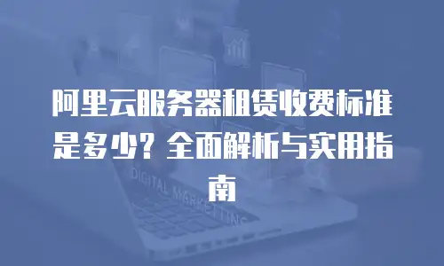 阿里云服务器租赁收费标准是多少？全面解析与实用指南