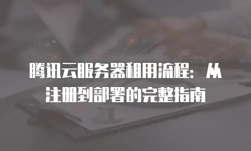 腾讯云服务器租用流程：从注册到部署的完整指南