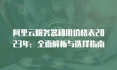 阿里云服务器租用价格表2023年：全面解析与选择指南