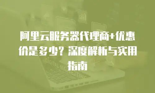 阿里云服务器代理商+优惠价是多少？深度解析与实用指南