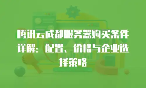腾讯云成都服务器购买条件详解：配置、价格与企业选择策略