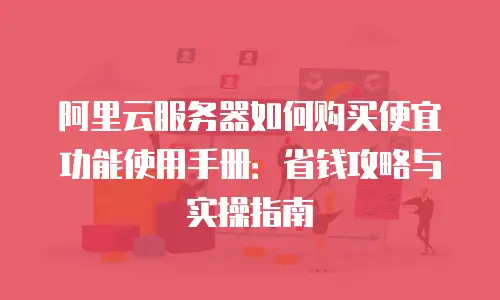 阿里云服务器如何购买便宜功能使用手册：省钱攻略与实操指南