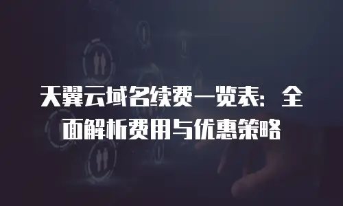 天翼云域名续费一览表：全面解析费用与优惠策略
