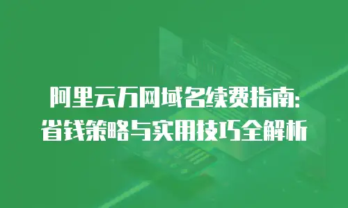 阿里云万网域名续费指南：省钱策略与实用技巧全解析