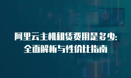 阿里云主机租赁费用是多少：全面解析与性价比指南