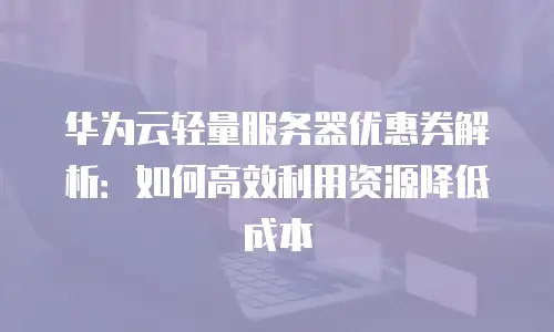 华为云轻量服务器优惠券解析：如何高效利用资源降低成本