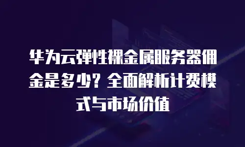 华为云弹性裸金属服务器佣金是多少？全面解析计费模式与市场价值