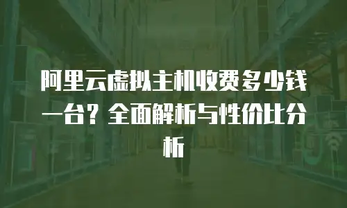 阿里云虚拟主机收费多少钱一台？全面解析与性价比分析