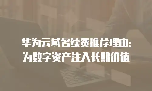 华为云域名续费推荐理由：为数字资产注入长期价值