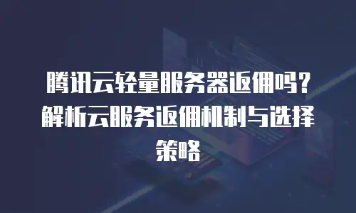 腾讯云轻量服务器返佣吗？解析云服务返佣机制与选择策略