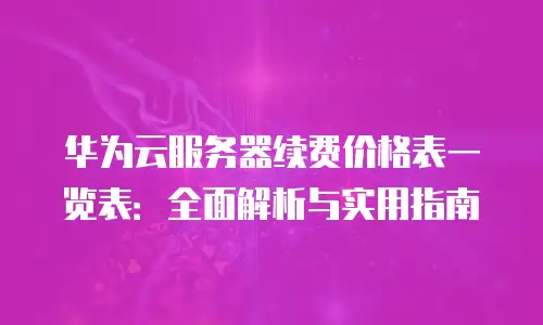 华为云服务器续费价格表一览表：全面解析与实用指南