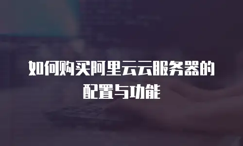 如何购买阿里云云服务器的配置与功能