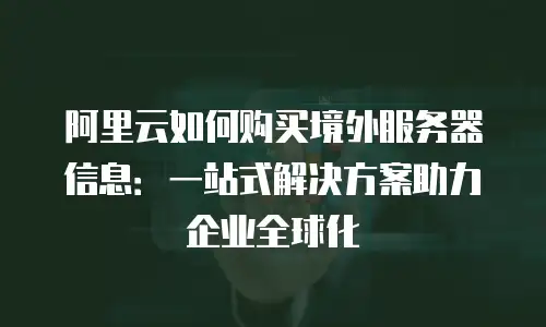阿里云如何购买境外服务器信息：一站式解决方案助力企业全球化