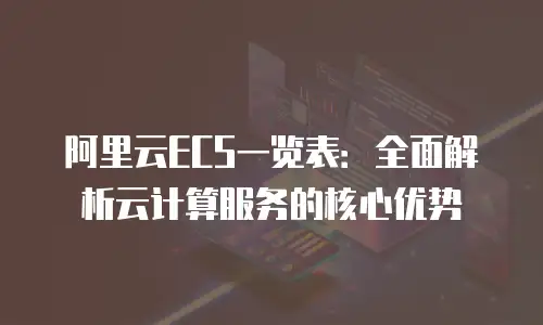 阿里云ECS一览表：全面解析云计算服务的核心优势