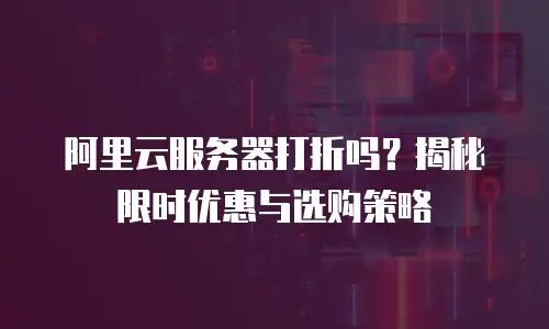 阿里云服务器打折吗？揭秘限时优惠与选购策略
