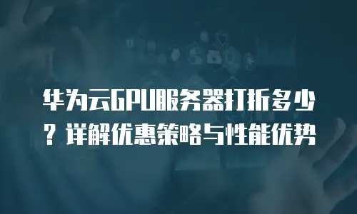 华为云GPU服务器打折多少？详解优惠策略与性能优势