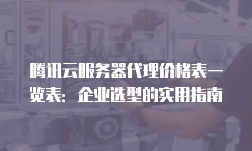 腾讯云服务器代理价格表一览表：企业选型的实用指南