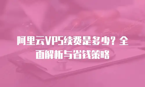 阿里云VPS续费是多少？全面解析与省钱策略