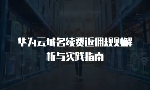 华为云域名续费返佣规则解析与实践指南