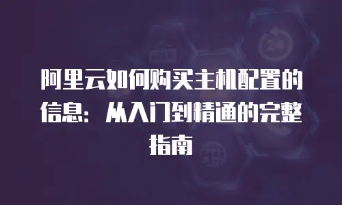 阿里云如何购买主机配置的信息：从入门到精通的完整指南