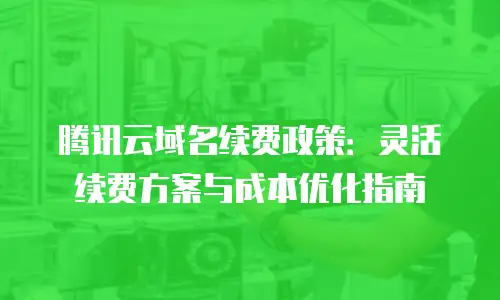腾讯云域名续费政策：灵活续费方案与成本优化指南