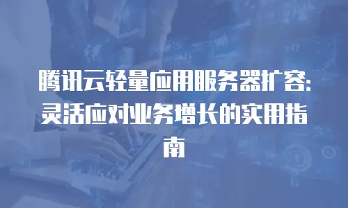 腾讯云轻量应用服务器扩容：灵活应对业务增长的实用指南