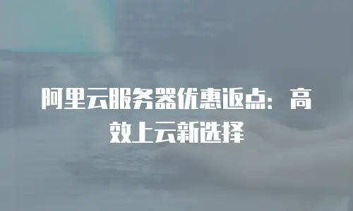 阿里云服务器优惠返点：高效上云新选择