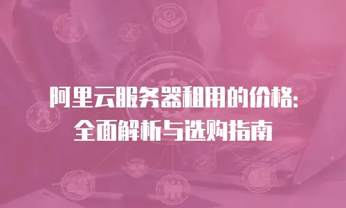 阿里云服务器租用的价格：全面解析与选购指南