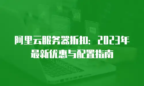 阿里云服务器折扣：2023年最新优惠与配置指南