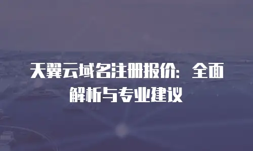 天翼云域名注册报价：全面解析与专业建议