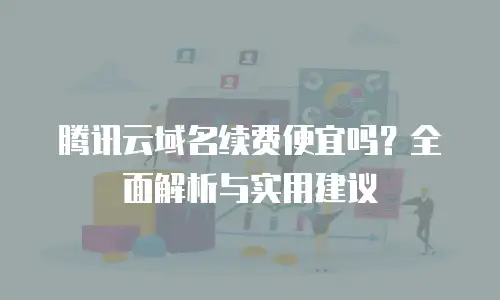 腾讯云域名续费便宜吗？全面解析与实用建议