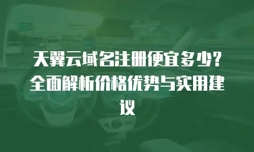 天翼云域名注册便宜多少？全面解析价格优势与实用建议