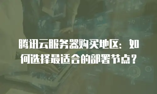 腾讯云服务器购买地区：如何选择最适合的部署节点？