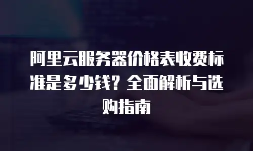 阿里云服务器价格表收费标准是多少钱？全面解析与选购指南