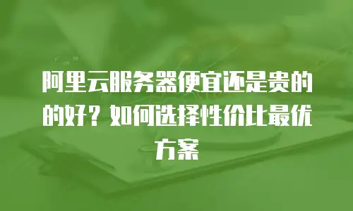 阿里云服务器便宜还是贵的的好？如何选择性价比最优方案