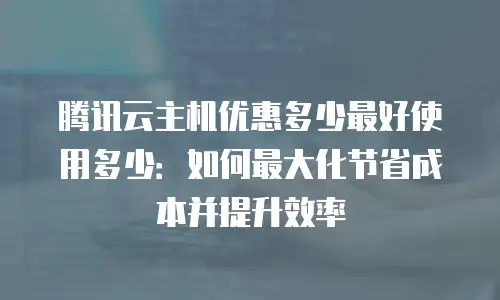腾讯云主机优惠多少最好使用多少：如何最大化节省成本并提升效率