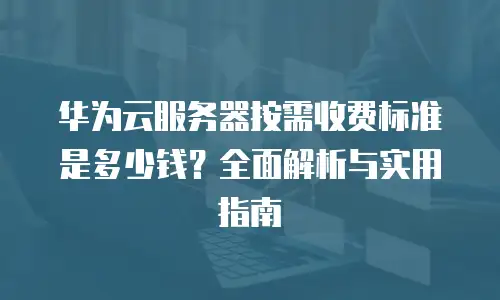 华为云服务器按需收费标准是多少钱？全面解析与实用指南
