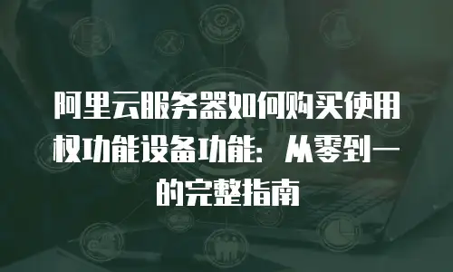 阿里云服务器如何购买使用权功能设备功能：从零到一的完整指南