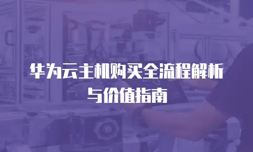 华为云主机购买全流程解析与价值指南