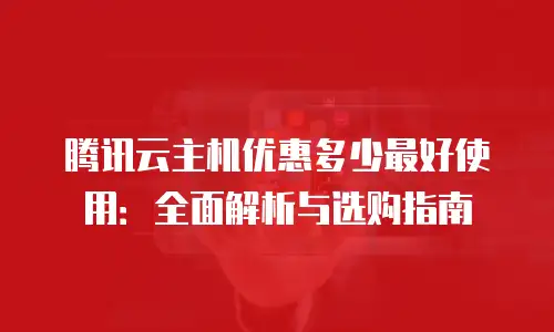 腾讯云主机优惠多少最好使用：全面解析与选购指南