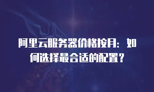 阿里云服务器价格按月：如何选择最合适的配置？