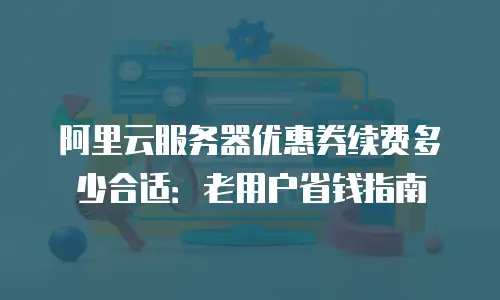 阿里云服务器优惠券续费多少合适：老用户省钱指南