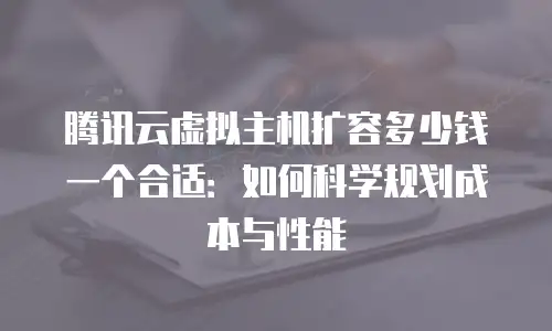 腾讯云虚拟主机扩容多少钱一个合适：如何科学规划成本与性能