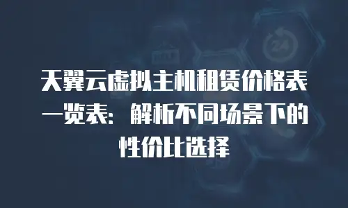 天翼云虚拟主机租赁价格表一览表：解析不同场景下的性价比选择