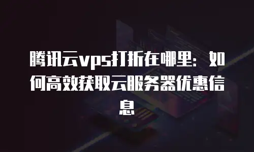 腾讯云vps打折在哪里：如何高效获取云服务器优惠信息